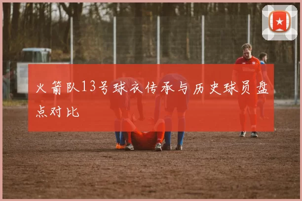 火箭队13号球衣传承与历史球员盘点对比