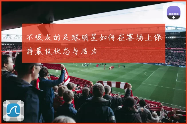不吸灰的足球明星如何在赛场上保持最佳状态与活力