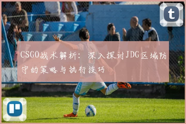 CSGO战术解析：深入探讨JDG区域防守的策略与执行技巧