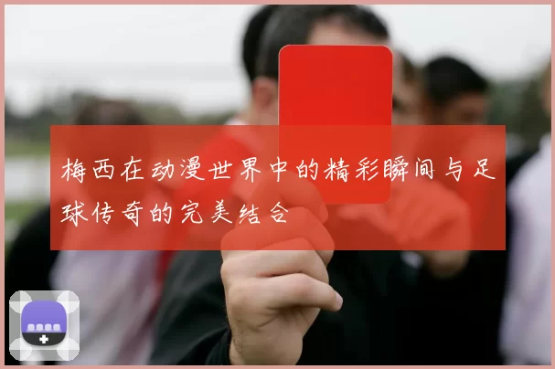 梅西在动漫世界中的精彩瞬间与足球传奇的完美结合