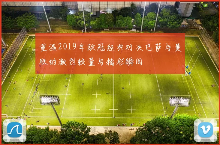 重温2019年欧冠经典对决巴萨与曼联的激烈较量与精彩瞬间