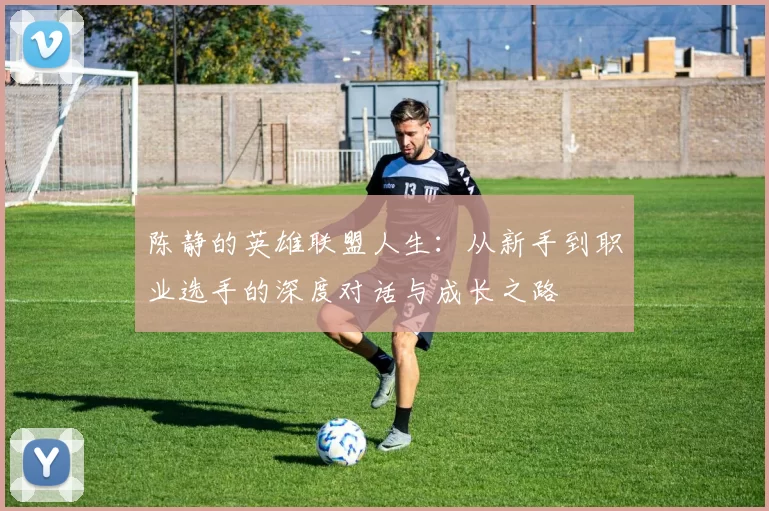陈静的英雄联盟人生：从新手到职业选手的深度对话与成长之路