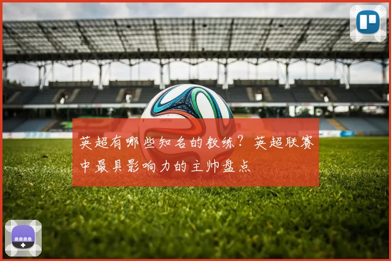 英超有哪些知名的教练？英超联赛中最具影响力的主帅盘点