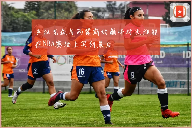 克拉克森与西蒙斯的巅峰对决谁能在NBA赛场上笑到最后