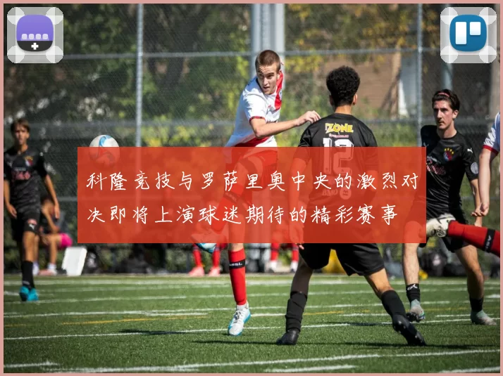科隆竞技与罗萨里奥中央的激烈对决即将上演球迷期待的精彩赛事