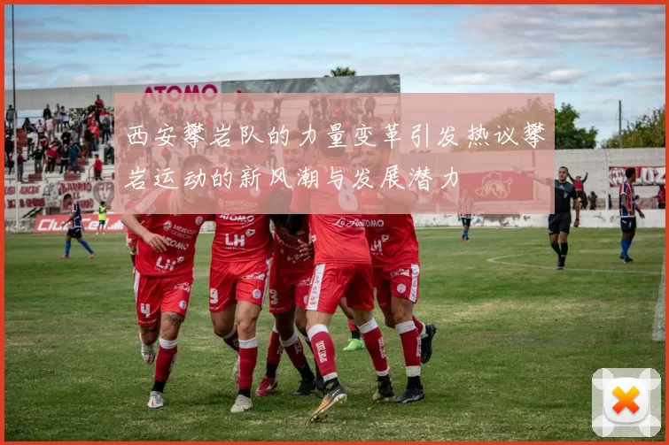 西安攀岩队的力量变革引发热议攀岩运动的新风潮与发展潜力