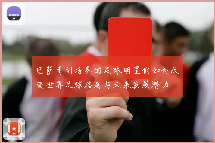 巴萨青训培养的足球明星们如何改变世界足球格局与未来发展潜力