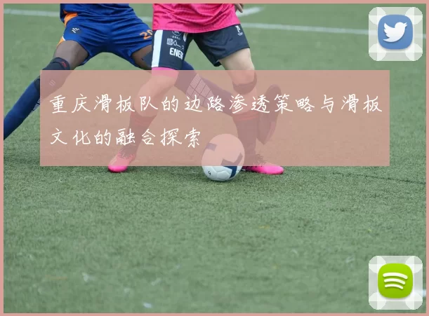 重庆滑板队的边路渗透策略与滑板文化的融合探索