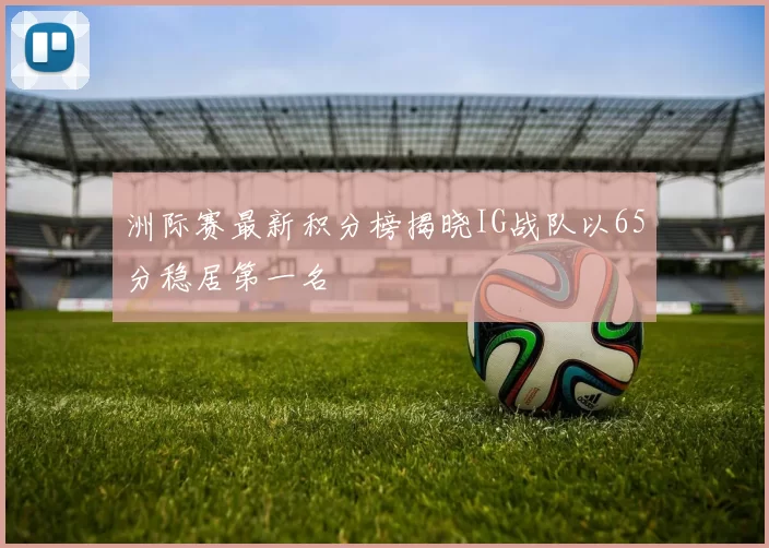 洲际赛最新积分榜揭晓IG战队以65分稳居第一名