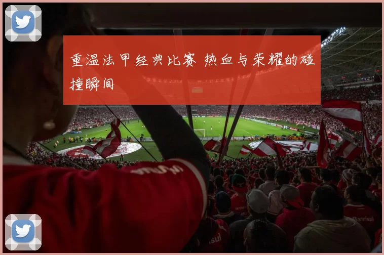 重温法甲经典比赛 热血与荣耀的碰撞瞬间