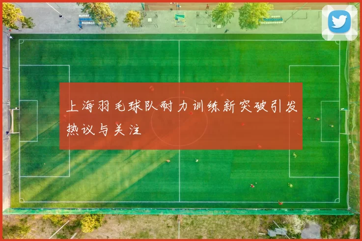 上海羽毛球队耐力训练新突破引发热议与关注