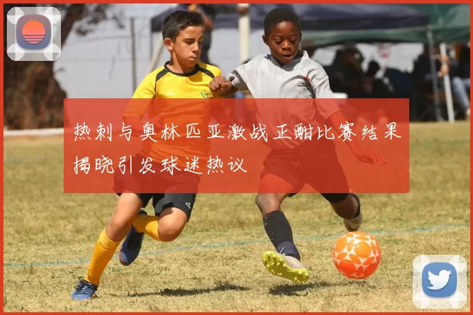 热刺与奥林匹亚激战正酣比赛结果揭晓引发球迷热议