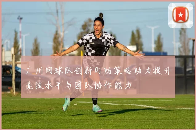 广州网球队创新盯防策略助力提升竞技水平与团队协作能力