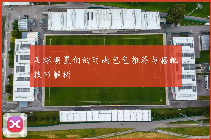 足球明星们的时尚包包推荐与搭配技巧解析