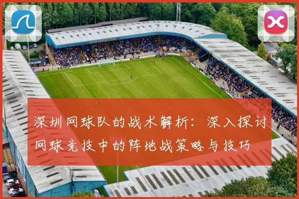深圳网球队的战术解析：深入探讨网球竞技中的阵地战策略与技巧
