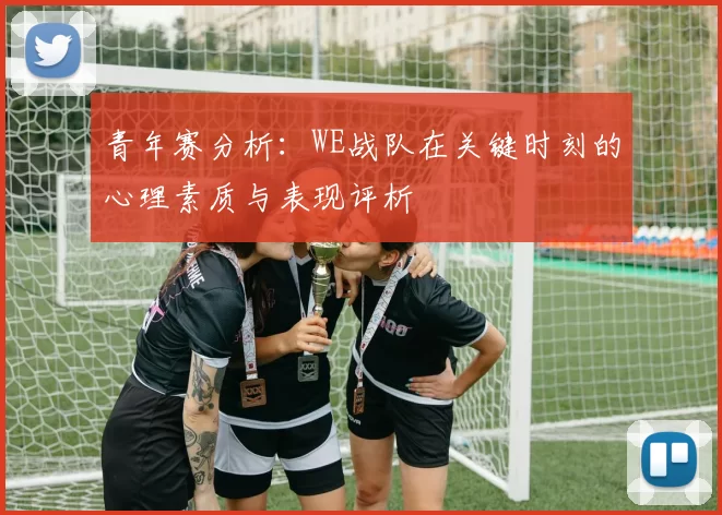 青年赛分析：WE战队在关键时刻的心理素质与表现评析
