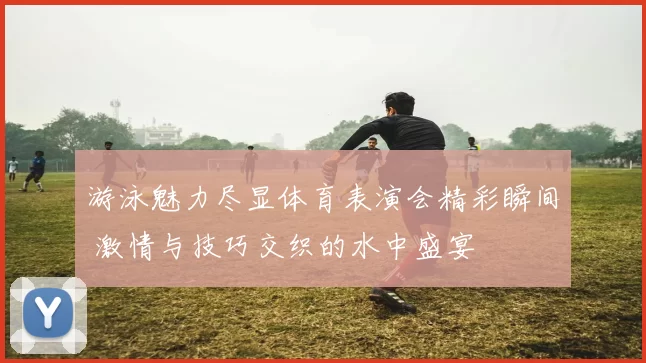 游泳魅力尽显体育表演会精彩瞬间 激情与技巧交织的水中盛宴