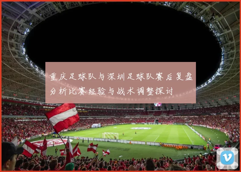 重庆足球队与深圳足球队赛后复盘分析比赛经验与战术调整探讨