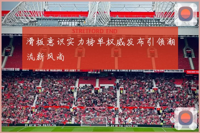 滑板意识实力榜单权威发布引领潮流新风尚