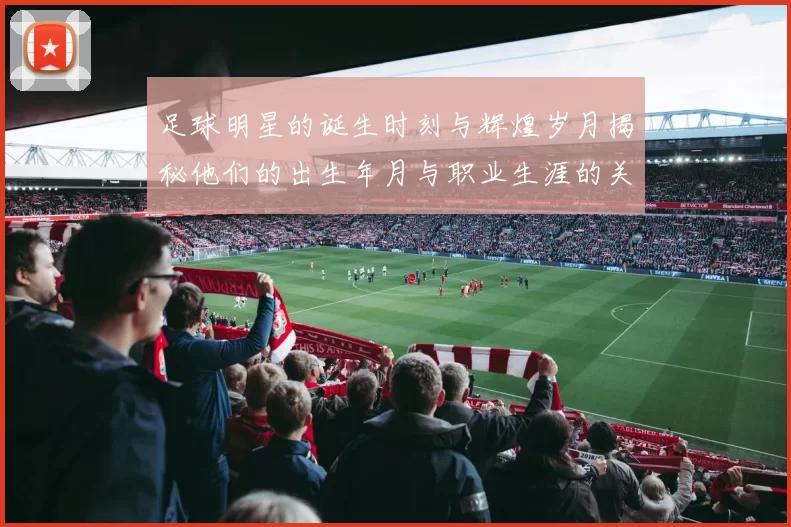 足球明星的诞生时刻与辉煌岁月揭秘他们的出生年月与职业生涯的关系