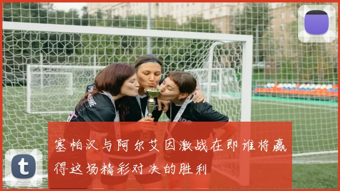 塞帕汉与阿尔艾因激战在即谁将赢得这场精彩对决的胜利