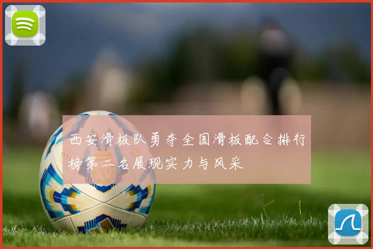 西安滑板队勇夺全国滑板配合排行榜第二名展现实力与风采