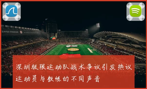 深圳极限运动队战术争议引发热议运动员与教练的不同声音