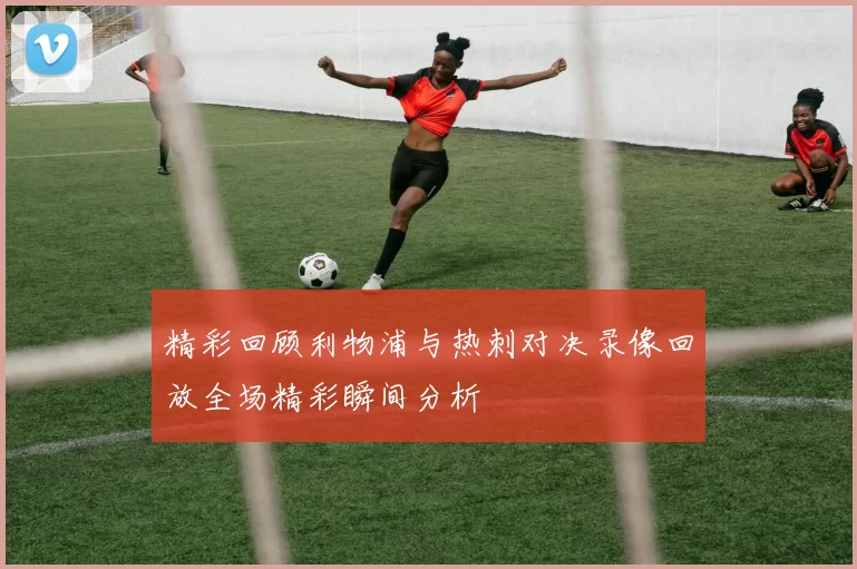 精彩回顾利物浦与热刺对决录像回放全场精彩瞬间分析