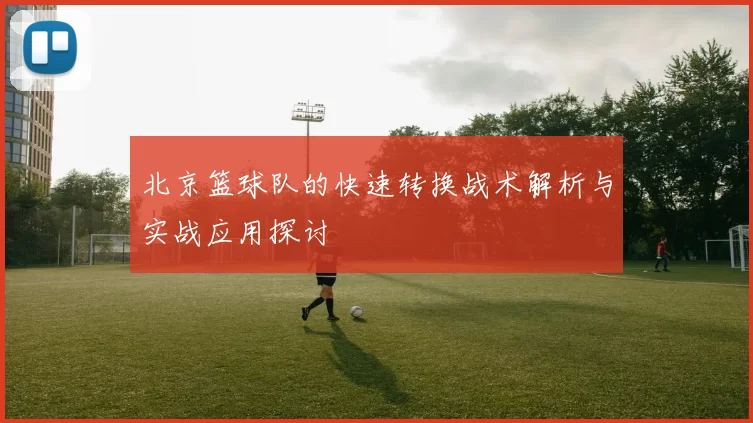 北京篮球队的快速转换战术解析与实战应用探讨