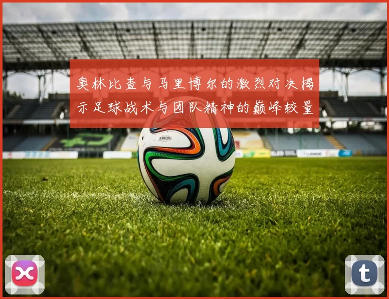 奥林比查与马里博尔的激烈对决揭示足球战术与团队精神的巅峰较量