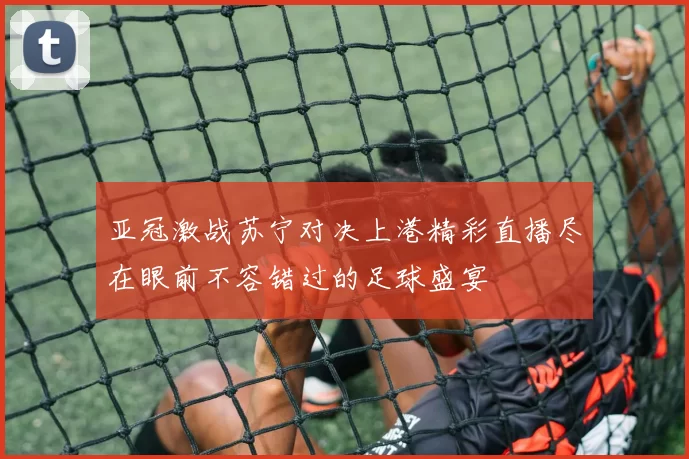 亚冠激战苏宁对决上港精彩直播尽在眼前不容错过的足球盛宴