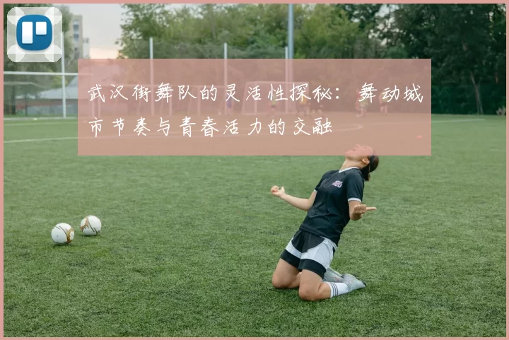 武汉街舞队的灵活性探秘：舞动城市节奏与青春活力的交融