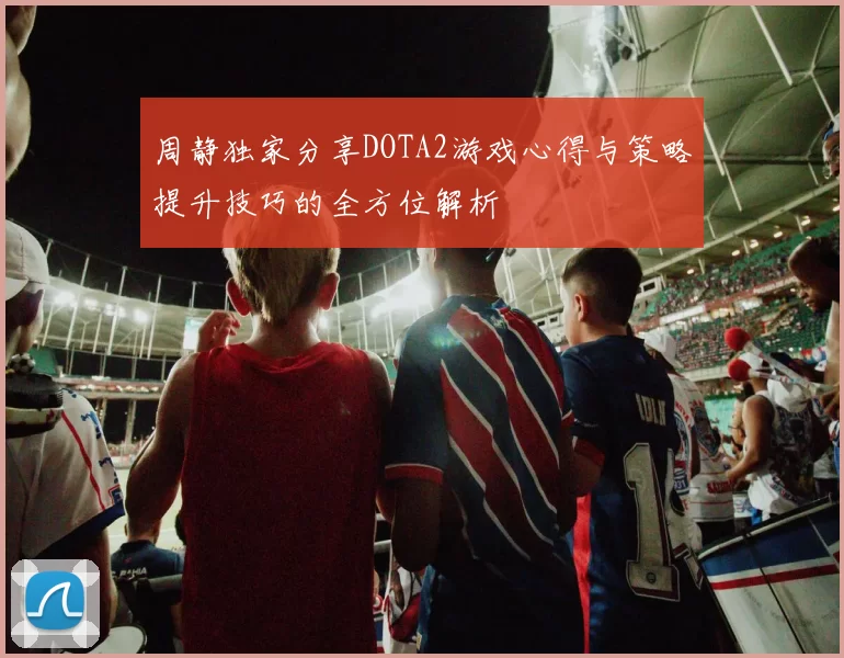 周静独家分享DOTA2游戏心得与策略提升技巧的全方位解析