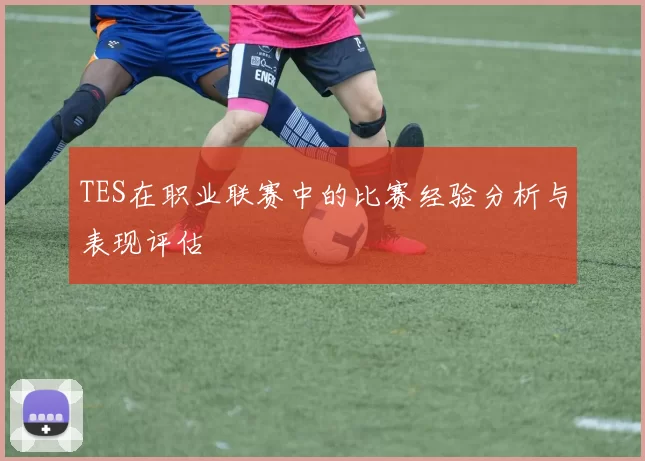 TES在职业联赛中的比赛经验分析与表现评估