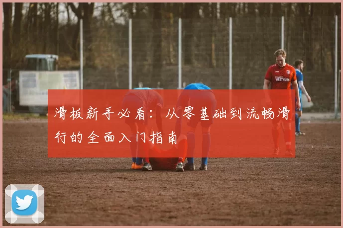 滑板新手必看：从零基础到流畅滑行的全面入门指南