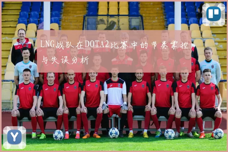 LNG战队在DOTA2比赛中的节奏掌控与失误分析