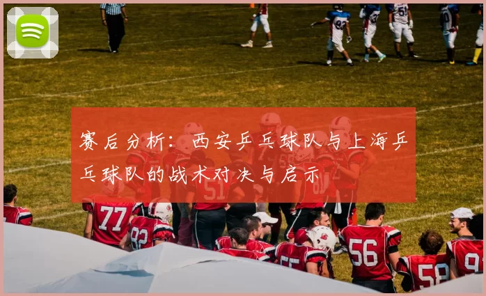 赛后分析：西安乒乓球队与上海乒乓球队的战术对决与启示