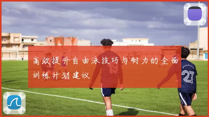 高效提升自由泳技巧与耐力的全面训练计划建议