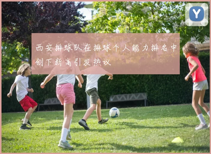 西安排球队在排球个人能力排名中创下新高引发热议