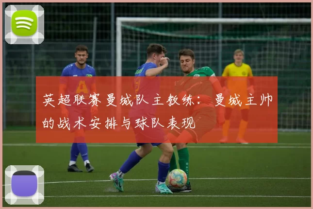 英超联赛曼城队主教练：曼城主帅的战术安排与球队表现