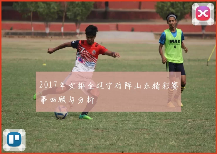 2017年女排全辽宁对阵山东精彩赛事回顾与分析