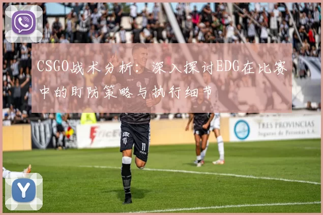 CSGO战术分析：深入探讨EDG在比赛中的盯防策略与执行细节