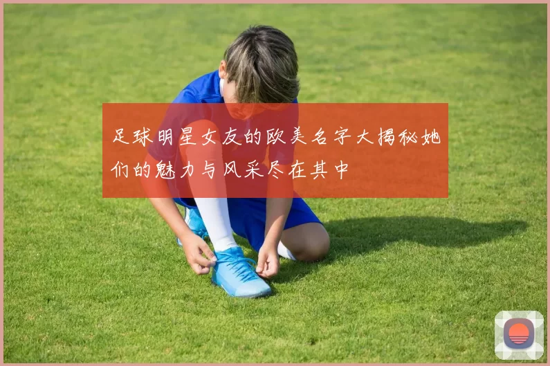足球明星女友的欧美名字大揭秘她们的魅力与风采尽在其中