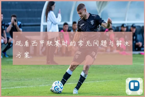 观看西甲联赛时的常见问题与解决方案