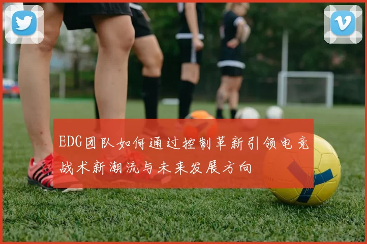 EDG团队如何通过控制革新引领电竞战术新潮流与未来发展方向