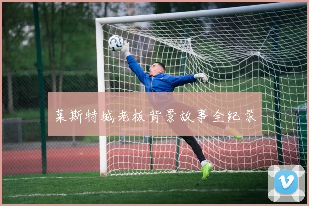 莱斯特城老板背景故事全纪录