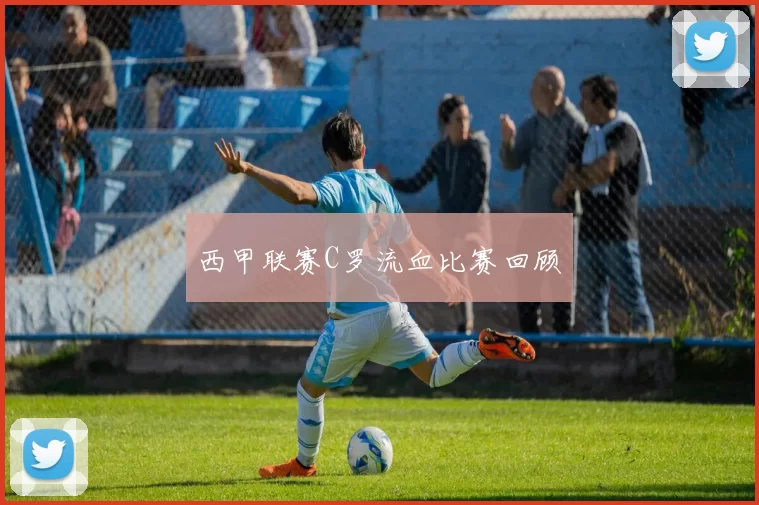 西甲联赛C罗流血比赛回顾