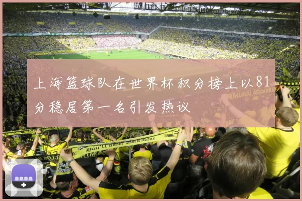 上海篮球队在世界杯积分榜上以81分稳居第一名引发热议