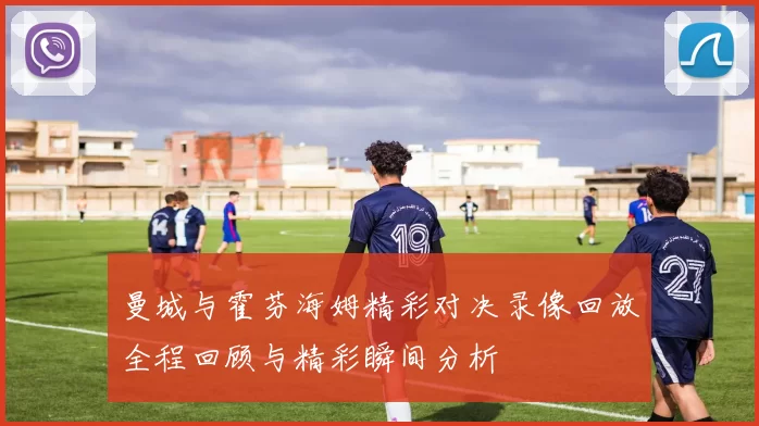 曼城与霍芬海姆精彩对决录像回放全程回顾与精彩瞬间分析