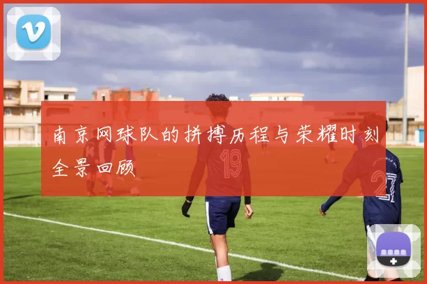 南京网球队的拼搏历程与荣耀时刻全景回顾